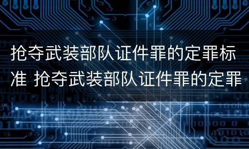 抢夺武装部队证件罪的定罪标准 抢夺武装部队证件罪的定罪标准是什么