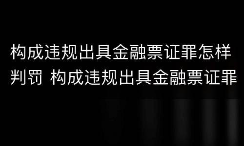 构成违规出具金融票证罪怎样判罚 构成违规出具金融票证罪怎样判罚的