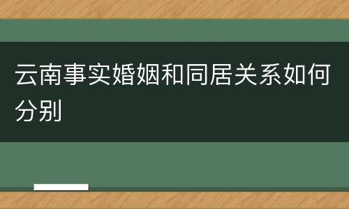 云南事实婚姻和同居关系如何分别