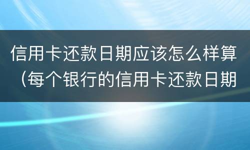 信用卡还款日期应该怎么样算（每个银行的信用卡还款日期）