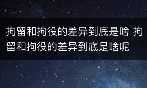拘留和拘役的差异到底是啥 拘留和拘役的差异到底是啥呢