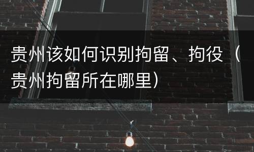 贵州该如何识别拘留、拘役（贵州拘留所在哪里）