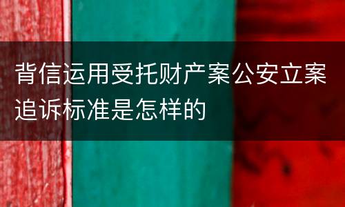背信运用受托财产案公安立案追诉标准是怎样的