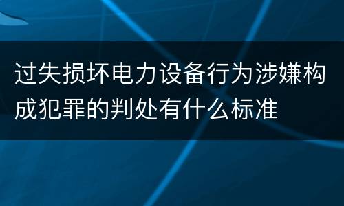 过失损坏电力设备行为涉嫌构成犯罪的判处有什么标准