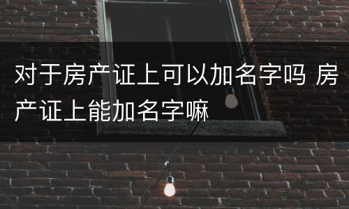 对于房产证上可以加名字吗 房产证上能加名字嘛