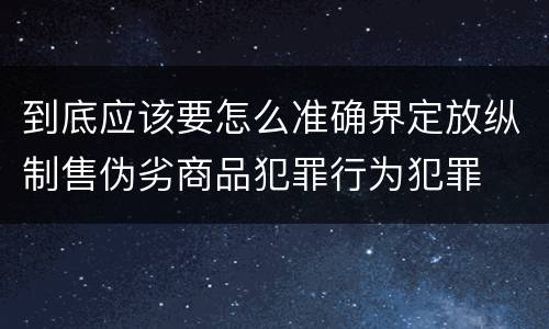 到底应该要怎么准确界定放纵制售伪劣商品犯罪行为犯罪
