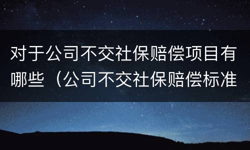 对于公司不交社保赔偿项目有哪些（公司不交社保赔偿标准）