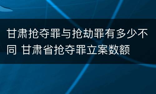 甘肃抢夺罪与抢劫罪有多少不同 甘肃省抢夺罪立案数额