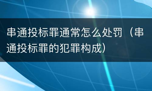 串通投标罪通常怎么处罚（串通投标罪的犯罪构成）