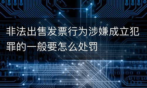 非法出售发票行为涉嫌成立犯罪的一般要怎么处罚