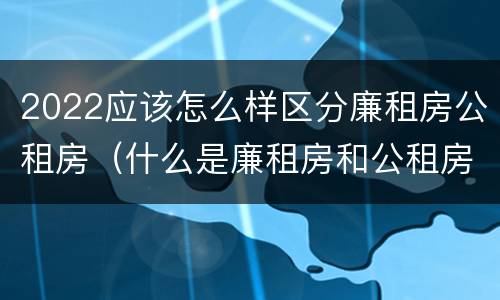 2022应该怎么样区分廉租房公租房（什么是廉租房和公租房两个有什么特点）