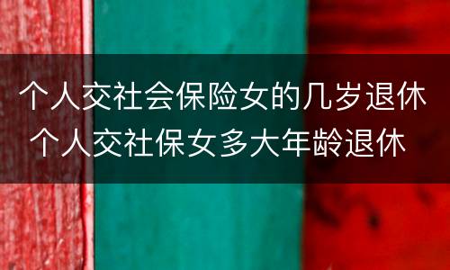 个人交社会保险女的几岁退休 个人交社保女多大年龄退休