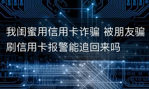我闺蜜用信用卡诈骗 被朋友骗刷信用卡报警能追回来吗