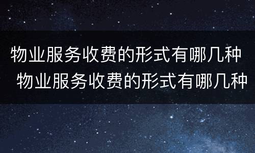 物业服务收费的形式有哪几种 物业服务收费的形式有哪几种呢