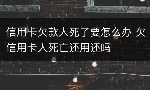 信用卡欠款人死了要怎么办 欠信用卡人死亡还用还吗