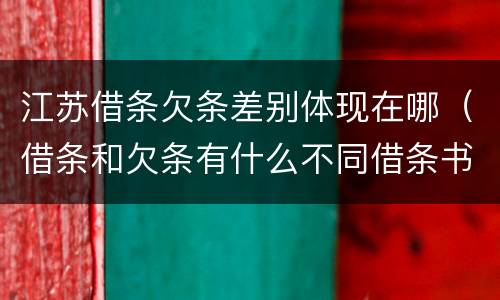 江苏借条欠条差别体现在哪（借条和欠条有什么不同借条书写）