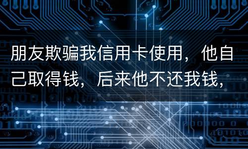 朋友欺骗我信用卡使用，他自己取得钱，后来他不还我钱，起诉他能赢么