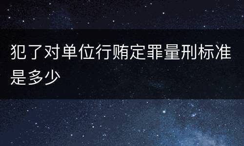犯了对单位行贿定罪量刑标准是多少