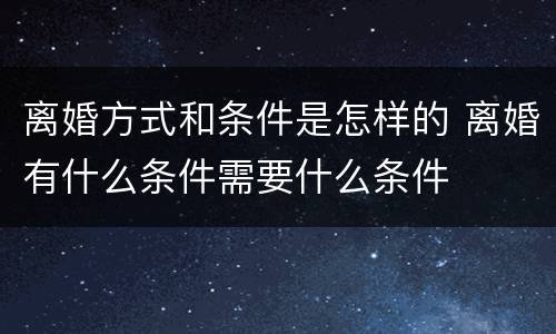 离婚方式和条件是怎样的 离婚有什么条件需要什么条件