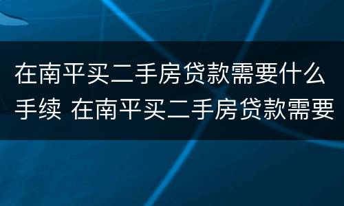 在南平买二手房贷款需要什么手续 在南平买二手房贷款需要什么手续和证件