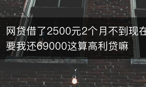 网贷借了2500元2个月不到现在要我还69000这算高利贷嘛