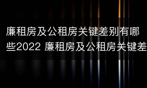 廉租房及公租房关键差别有哪些2022 廉租房及公租房关键差别有哪些2022规定