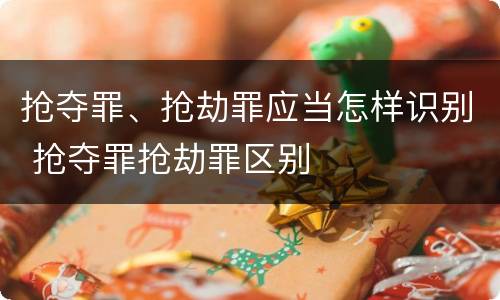 抢夺罪、抢劫罪应当怎样识别 抢夺罪抢劫罪区别