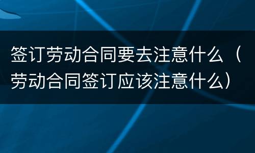 签订劳动合同要去注意什么（劳动合同签订应该注意什么）