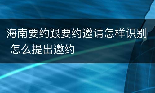 海南要约跟要约邀请怎样识别 怎么提出邀约