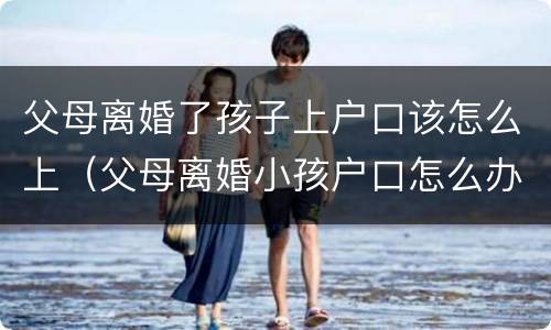 父母离婚了孩子上户口该怎么上（父母离婚小孩户口怎么办）