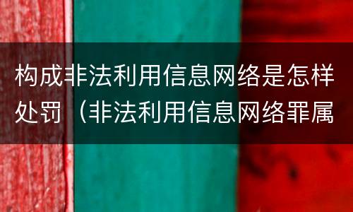 构成非法利用信息网络是怎样处罚（非法利用信息网络罪属于什么犯罪类型）