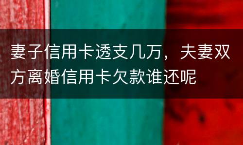 妻子信用卡透支几万，夫妻双方离婚信用卡欠款谁还呢