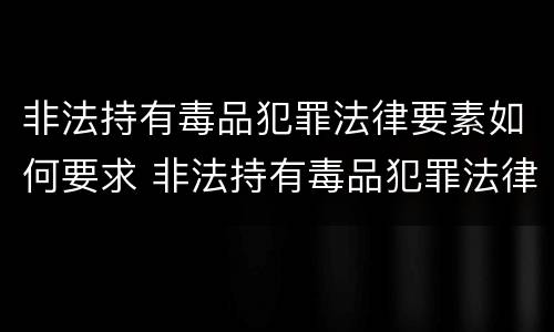 非法持有毒品犯罪法律要素如何要求 非法持有毒品犯罪法律要素如何要求判刑