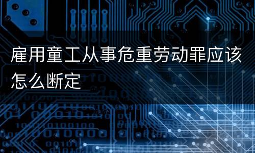雇用童工从事危重劳动罪应该怎么断定