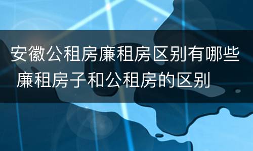 安徽公租房廉租房区别有哪些 廉租房子和公租房的区别