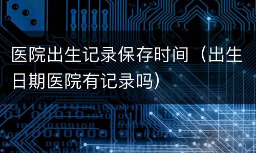 医院出生记录保存时间（出生日期医院有记录吗）