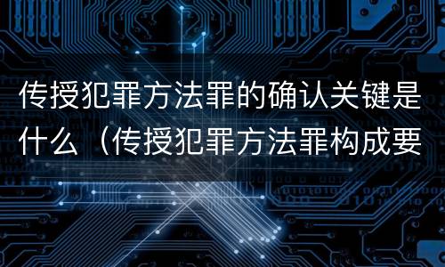 传授犯罪方法罪的确认关键是什么（传授犯罪方法罪构成要件）