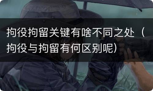 拘役拘留关键有啥不同之处（拘役与拘留有何区别呢）