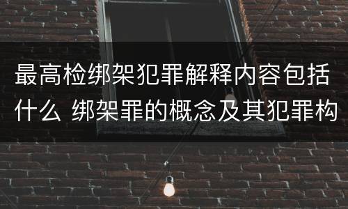 最高检绑架犯罪解释内容包括什么 绑架罪的概念及其犯罪构成