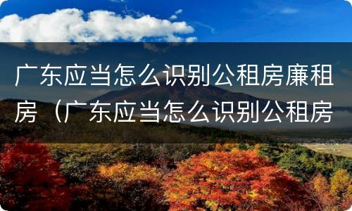 广东应当怎么识别公租房廉租房（广东应当怎么识别公租房廉租房名单）