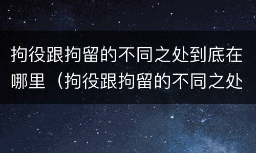 拘役跟拘留的不同之处到底在哪里（拘役跟拘留的不同之处到底在哪里呢）