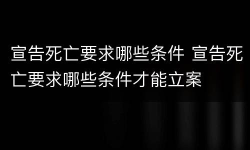 宣告死亡要求哪些条件 宣告死亡要求哪些条件才能立案