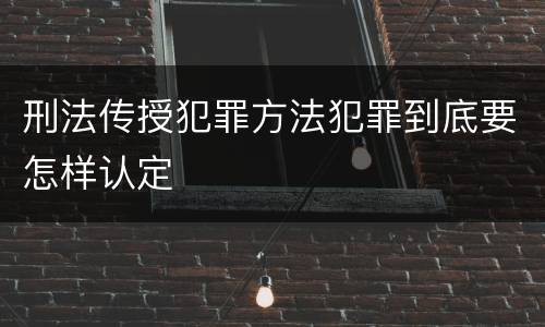 刑法传授犯罪方法犯罪到底要怎样认定