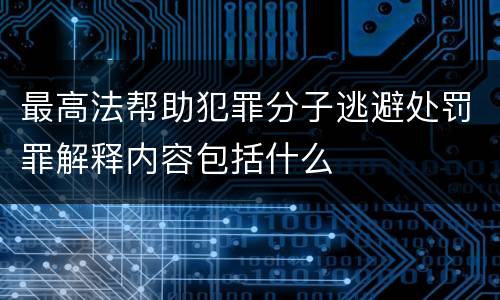 最高法帮助犯罪分子逃避处罚罪解释内容包括什么