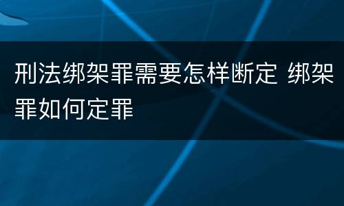 刑法绑架罪需要怎样断定 绑架罪如何定罪