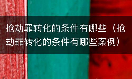 抢劫罪转化的条件有哪些（抢劫罪转化的条件有哪些案例）