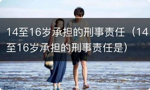 14至16岁承担的刑事责任（14至16岁承担的刑事责任是）