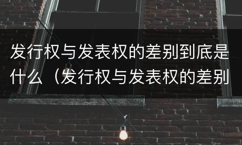 发行权与发表权的差别到底是什么（发行权与发表权的差别到底是什么）