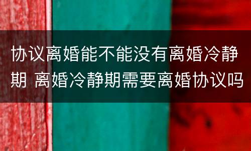 协议离婚能不能没有离婚冷静期 离婚冷静期需要离婚协议吗