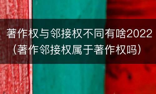 著作权与邻接权不同有啥2022（著作邻接权属于著作权吗）
